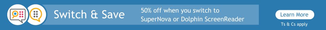 Switch and Save for 50% off when you switch to SuperNova or Dolphin ScreenReader - Click to Learn More